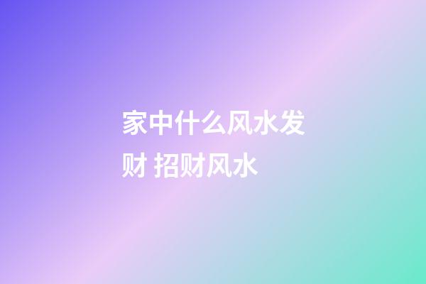 家中什么风水发财 招财风水